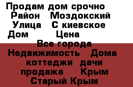 Продам дом срочно!!! › Район ­ Моздокский › Улица ­ С.киевское  › Дом ­ 22 › Цена ­ 650 000 - Все города Недвижимость » Дома, коттеджи, дачи продажа   . Крым,Старый Крым